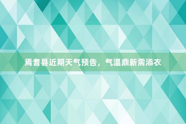 焉耆县近期天气预告，气温鼎新需添衣